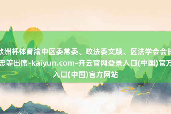欧洲杯体育渝中区委常委、政法委文牍、区法学会会长蔚传忠等出席-kaiyun.com-开云官网登录入口(中国)官方网站