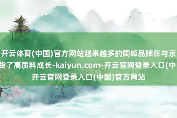 开云体育(中国)官方网站越来越多的阔绰品牌在与京东配合中收货了高质料成长-kaiyun.com-开云官网登录入口(中国)官方网站