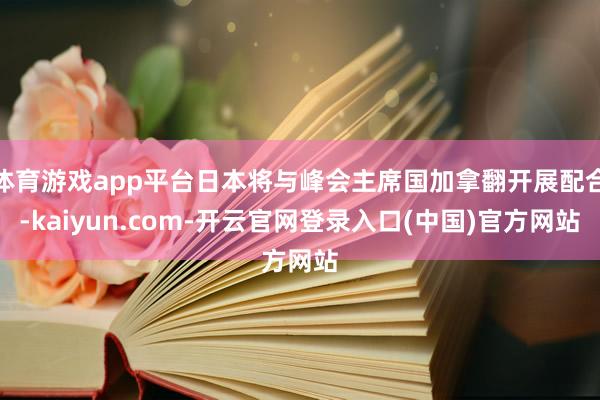 体育游戏app平台日本将与峰会主席国加拿翻开展配合-kaiy