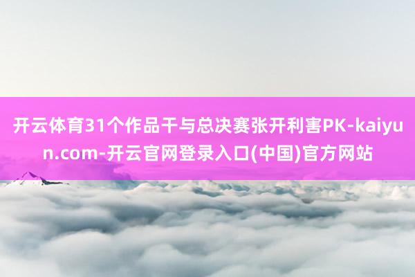 开云体育31个作品干与总决赛张开利害PK-kaiyun.co