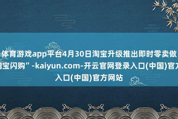 体育游戏app平台4月30日淘宝升级推出即时零卖做事“淘宝闪