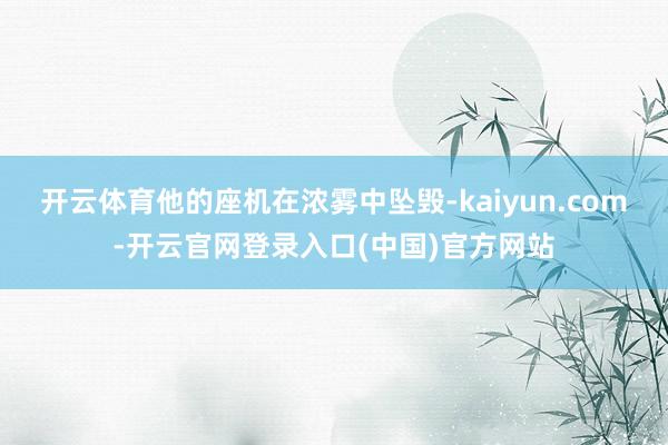 开云体育他的座机在浓雾中坠毁-kaiyun.com-开云官网登录入口(中国)官方网站