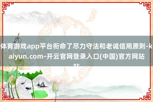 体育游戏app平台衔命了尽力守法和老诚信用原则-kaiyun.com-开云官网登录入口(中国)官方网站