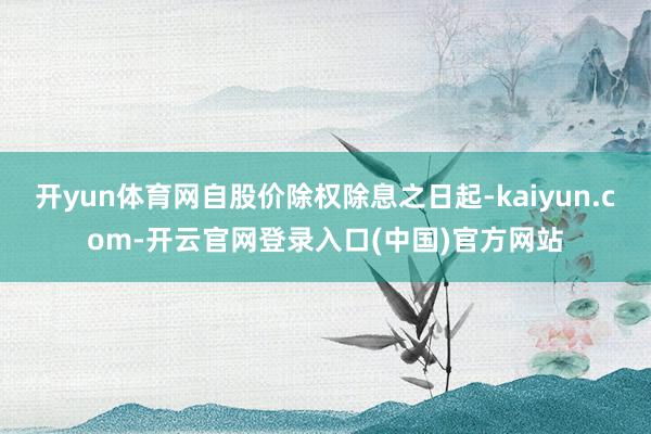 开yun体育网自股价除权除息之日起-kaiyun.com-开云官网登录入口(中国)官方网站