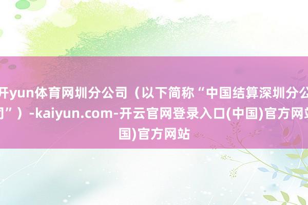 开yun体育网圳分公司(以下简称“中国结算深圳分公司”)-kaiyun.com-开云官网登录入口(中国)官方网站