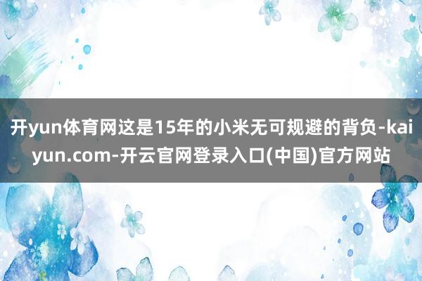 开yun体育网这是15年的小米无可规避的背负-kaiyun.com-开云官网登录入口(中国)官方网站