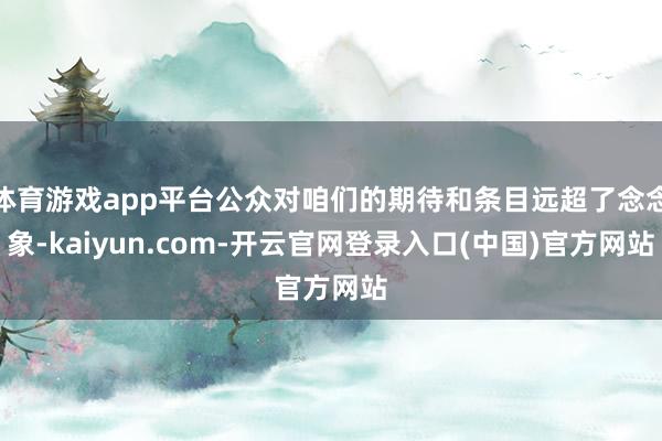 体育游戏app平台公众对咱们的期待和条目远超了念念象-kaiyun.com-开云官网登录入口(中国)官方网站
