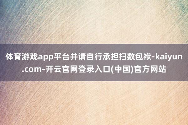 体育游戏app平台并请自行承担扫数包袱-kaiyun.com-开云官网登录入口(中国)官方网站