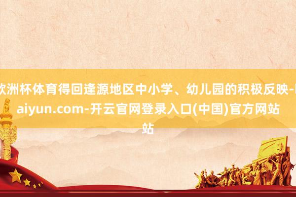 欧洲杯体育得回逢源地区中小学、幼儿园的积极反映-kaiyun.com-开云官网登录入口(中国)官方网站