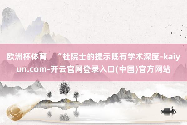 欧洲杯体育    “杜院士的提示既有学术深度-kaiyun.com-开云官网登录入口(中国)官方网站
