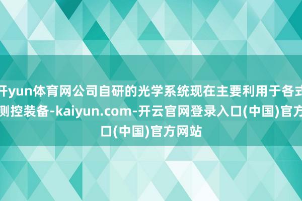 开yun体育网公司自研的光学系统现在主要利用于各式光电测控装