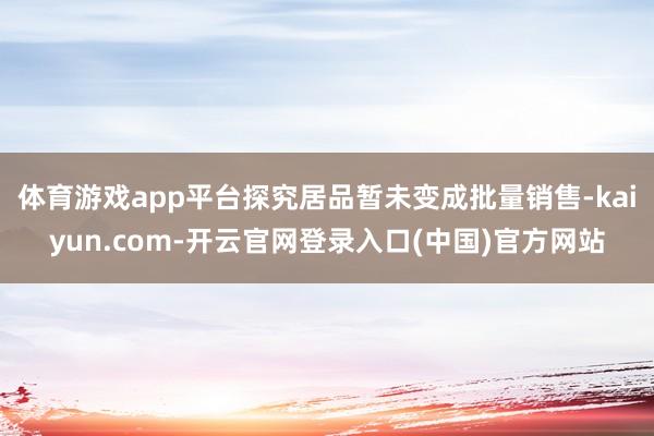 体育游戏app平台探究居品暂未变成批量销售-kaiyun.c