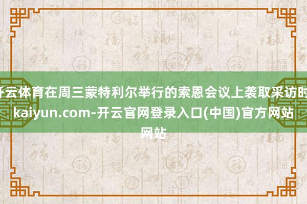 开云体育在周三蒙特利尔举行的索恩会议上袭取采访时-kaiyu