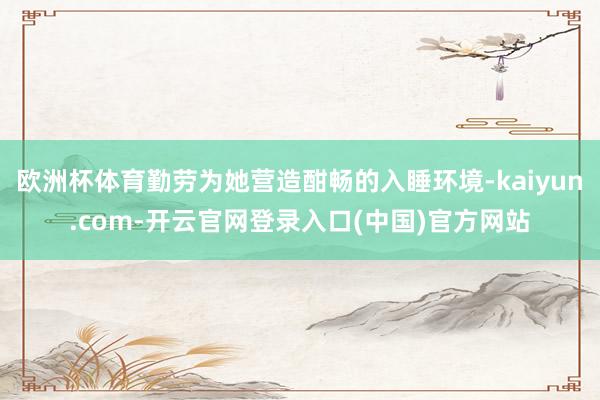 欧洲杯体育勤劳为她营造酣畅的入睡环境-kaiyun.com-