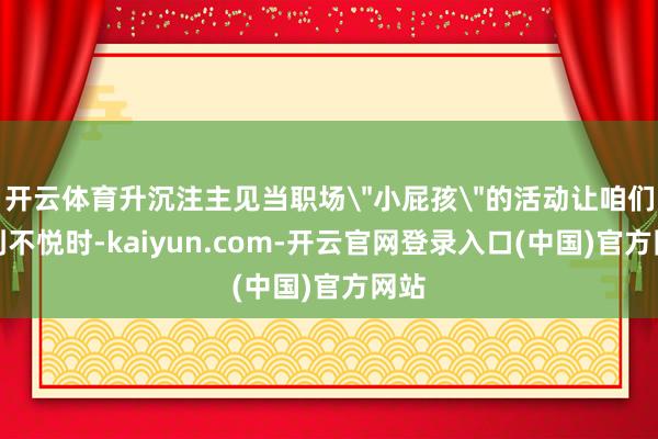 开云体育升沉注主见当职场＂小屁孩＂的活动让咱们感到不悦时-k