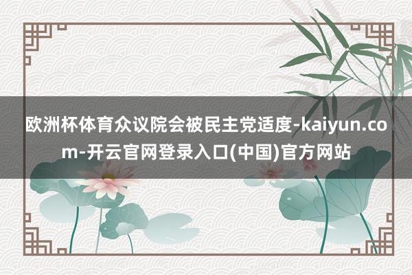 欧洲杯体育众议院会被民主党适度-kaiyun.com-开云官