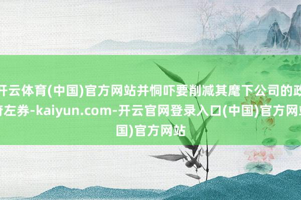 开云体育(中国)官方网站并恫吓要削减其麾下公司的政府左券-k