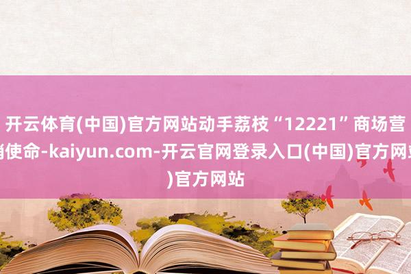 开云体育(中国)官方网站动手荔枝“12221”商场营销使命-