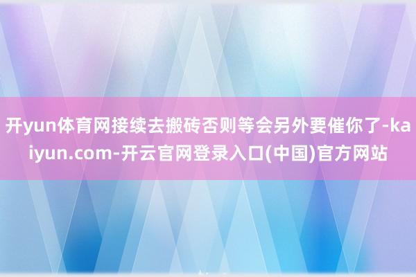 开yun体育网接续去搬砖否则等会另外要催你了-kaiyun.