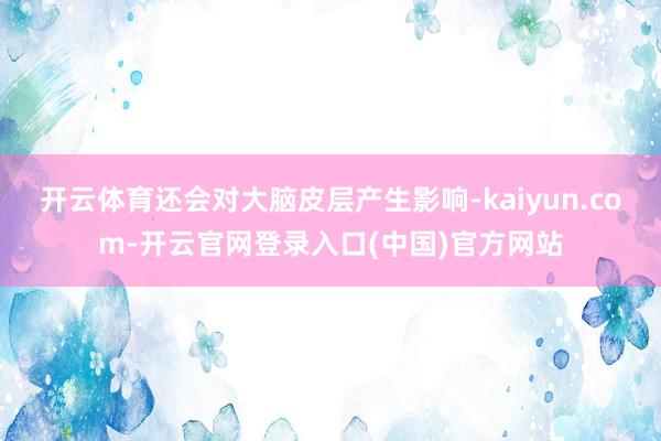 开云体育还会对大脑皮层产生影响-kaiyun.com-开云官