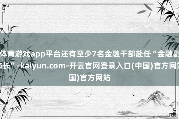 体育游戏app平台还有至少7名金融干部赴任“金融副市长”-kaiyun.com-开云官网登录入口(中国)官方网站