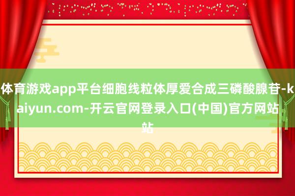 体育游戏app平台细胞线粒体厚爱合成三磷酸腺苷-kaiyun