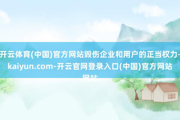 开云体育(中国)官方网站毁伤企业和用户的正当权力-kaiyu