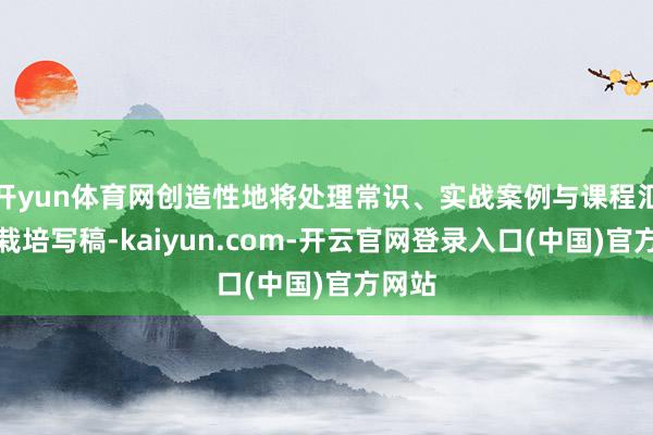 开yun体育网创造性地将处理常识、实战案例与课程汇注首栽培写