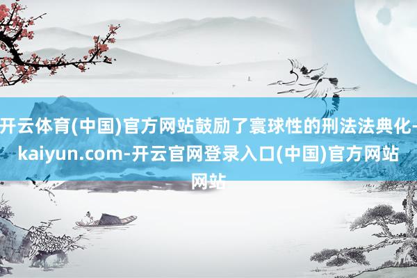 开云体育(中国)官方网站鼓励了寰球性的刑法法典化-kaiyu