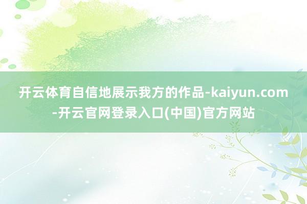 开云体育自信地展示我方的作品-kaiyun.com-开云官网