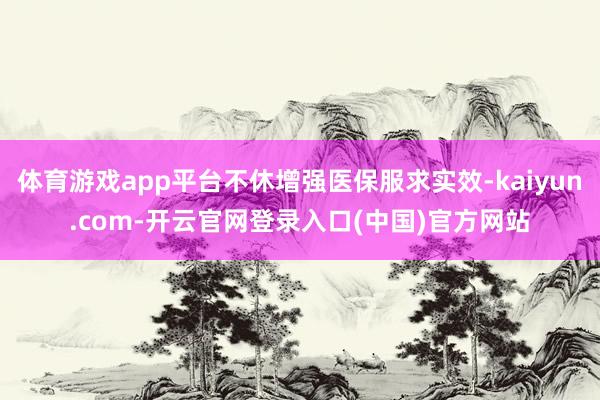 体育游戏app平台不休增强医保服求实效-kaiyun.com