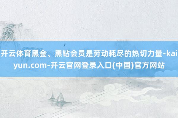 开云体育黑金、黑钻会员是劳动耗尽的热切力量-kaiyun.c