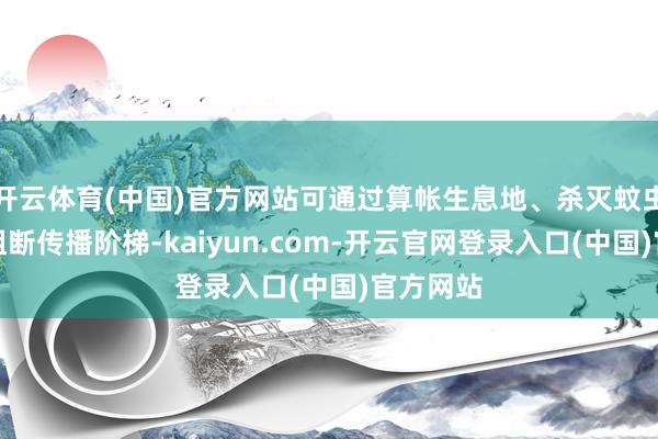 开云体育(中国)官方网站可通过算帐生息地、杀灭蚊虫等要领阻断