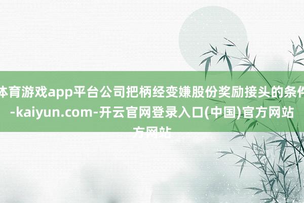 体育游戏app平台公司把柄经变嫌股份奖励接头的条件-kaiy