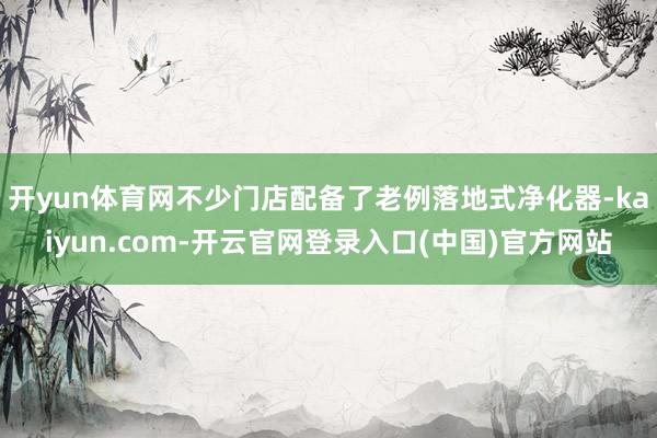 开yun体育网不少门店配备了老例落地式净化器-kaiyun.