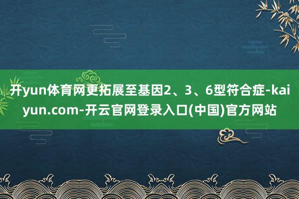 开yun体育网更拓展至基因2、3、6型符合症-kaiyun.