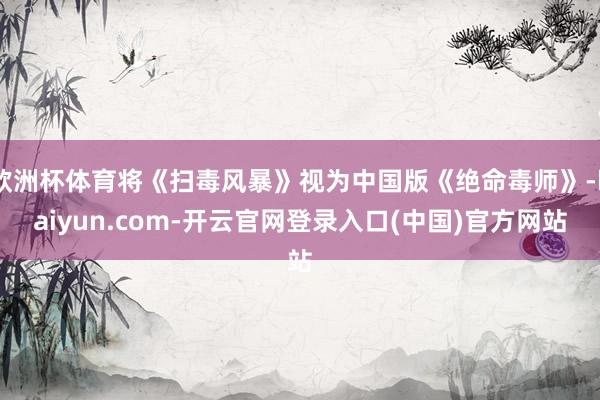 欧洲杯体育将《扫毒风暴》视为中国版《绝命毒师》-kaiyun.com-开云官网登录入口(中国)官方网站