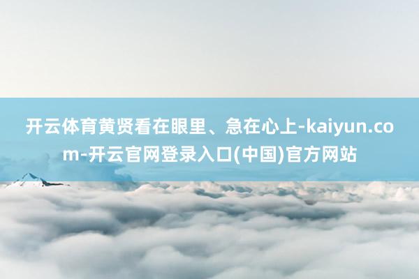 开云体育黄贤看在眼里、急在心上-kaiyun.com-开云官网登录入口(中国)官方网站