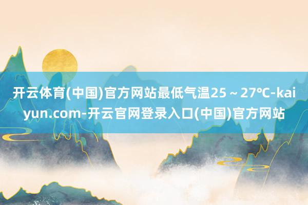 开云体育(中国)官方网站最低气温25～27℃-kaiyun.com-开云官网登录入口(中国)官方网站