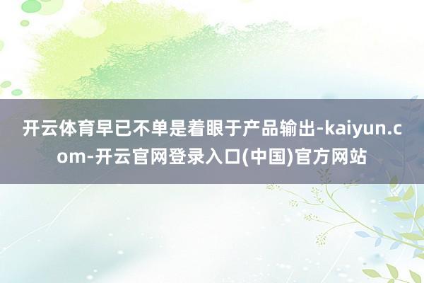 开云体育早已不单是着眼于产品输出-kaiyun.com-开云
