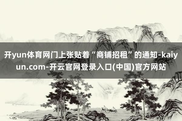 开yun体育网门上张贴着“商铺招租”的通知-kaiyun.c