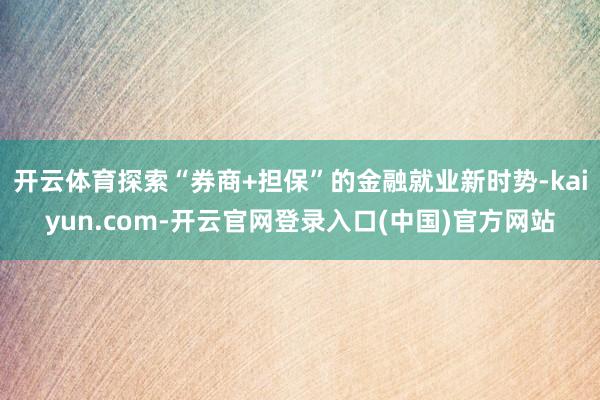 开云体育探索“券商+担保”的金融就业新时势-kaiyun.c