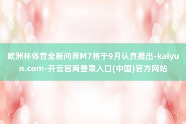欧洲杯体育全新问界M7将于9月认真推出-kaiyun.com