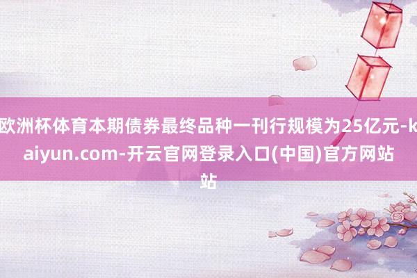 欧洲杯体育本期债券最终品种一刊行规模为25亿元-kaiyun