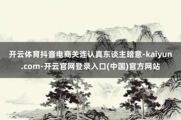 开云体育　　抖音电商关连认真东谈主暗意-kaiyun.com
