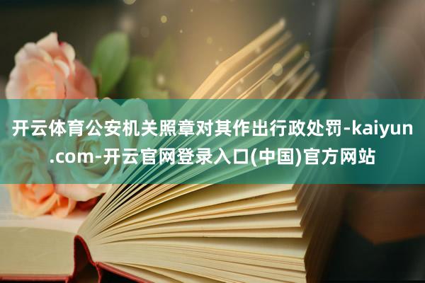 开云体育公安机关照章对其作出行政处罚-kaiyun.com-