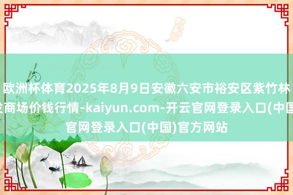 欧洲杯体育2025年8月9日安徽六安市裕安区紫竹林农家具批发